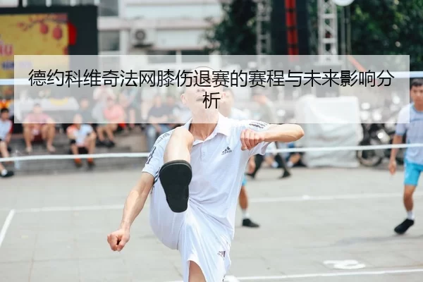 德约科维奇法网膝伤退赛的赛程与未来影响分析