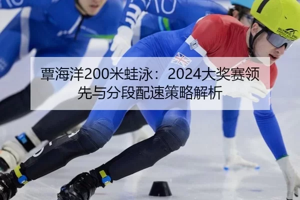 覃海洋200米蛙泳：2024大奖赛领先与分段配速策略解析